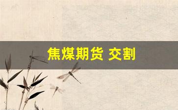 焦煤期货 交割(焦煤期货交割仓库)_https://www.xzdzcjx.com_北交所_第1张